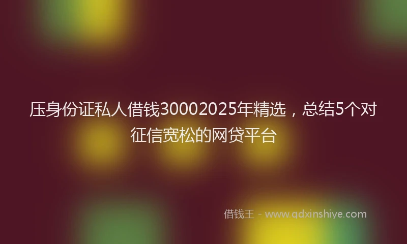 压身份证私人借钱30002025年精选，总结5个对征信宽松的网贷平台