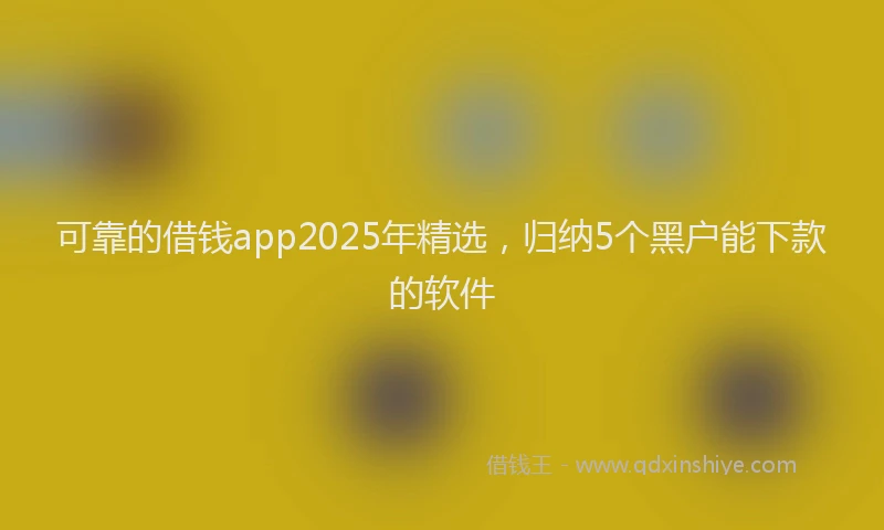 可靠的借钱app2025年精选，归纳5个黑户能下款的软件