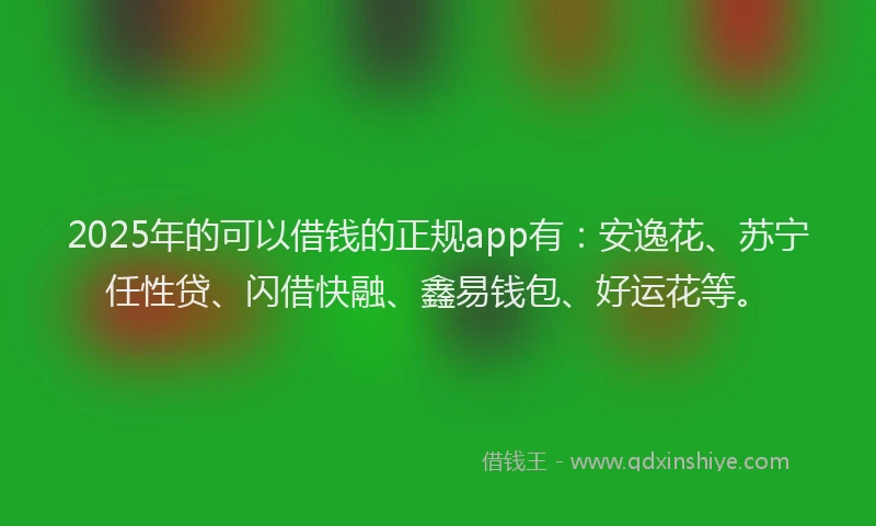 2025年的可以借钱的正规app有：安逸花、苏宁任性贷、闪借快融、鑫易钱包、好运花等。