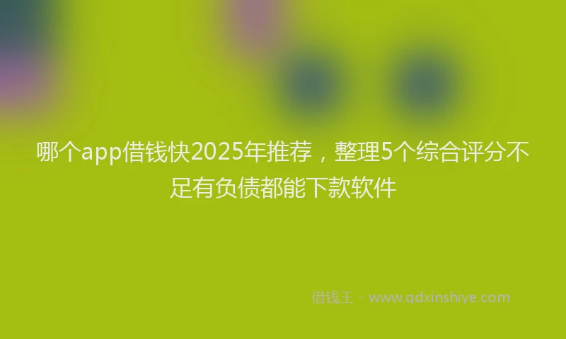 哪个app借钱快2025年推荐，整理5个综合评分不足有负债都能下款软件