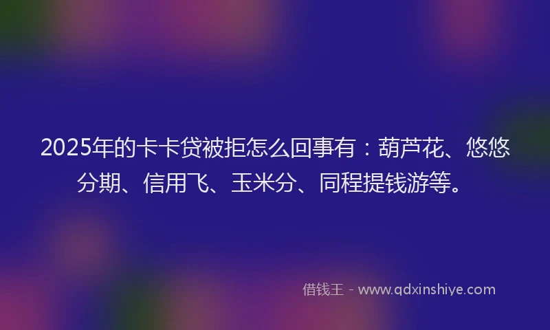 2025年的卡卡贷被拒怎么回事有：葫芦花、悠悠分期、信用飞、玉米分、同程提钱游等。