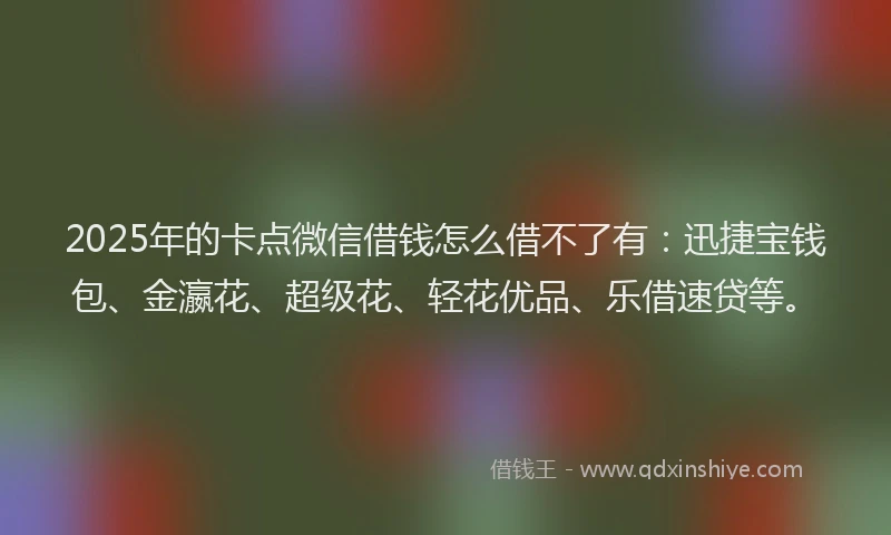 2025年的卡点微信借钱怎么借不了有：迅捷宝钱包、金瀛花、超级花、轻花优品、乐借速贷等。