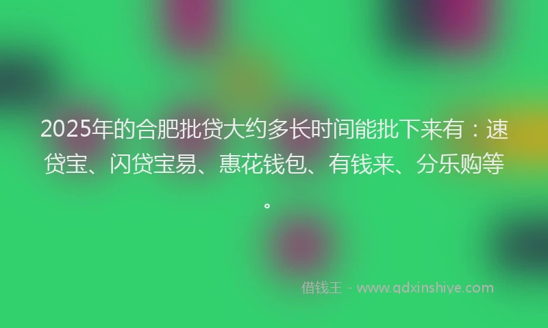 2025年的合肥批贷大约多长时间能批下来有：速贷宝、闪贷宝易、惠花钱包、有钱来、分乐购等。