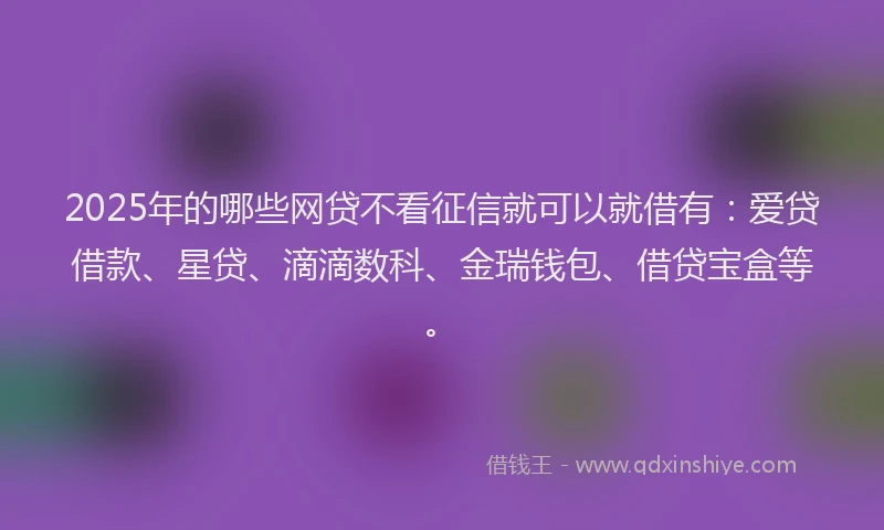 2025年的哪些网贷不看征信就可以就借有：爱贷借款、星贷、滴滴数科、金瑞钱包、借贷宝盒等。