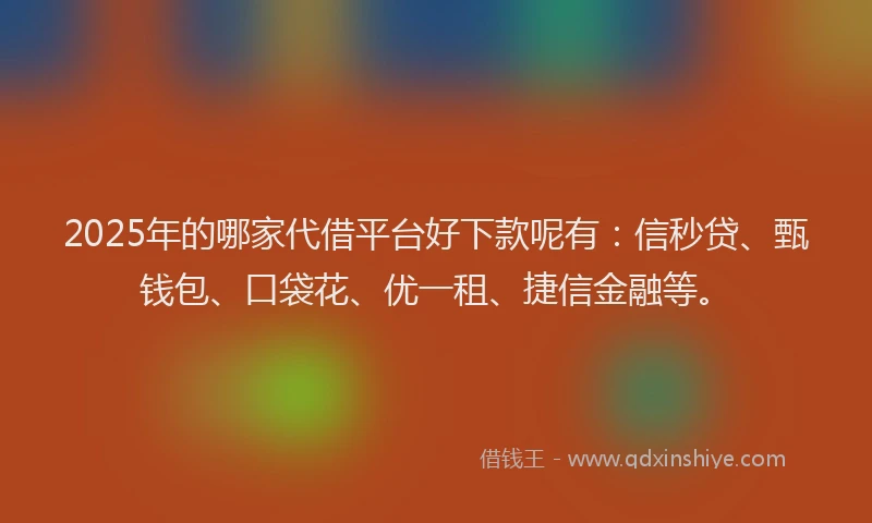 2025年的哪家代借平台好下款呢有：信秒贷、甄钱包、口袋花、优一租、捷信金融等。