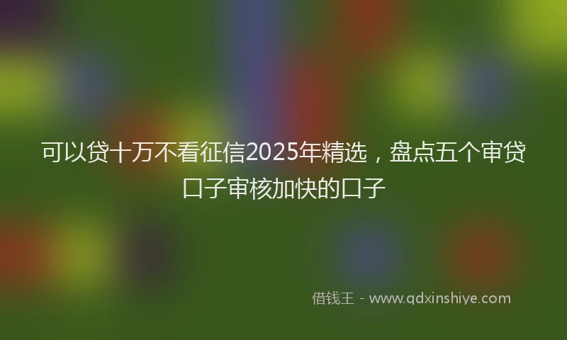 可以贷十万不看征信2025年精选，盘点五个审贷口子审核加快的口子