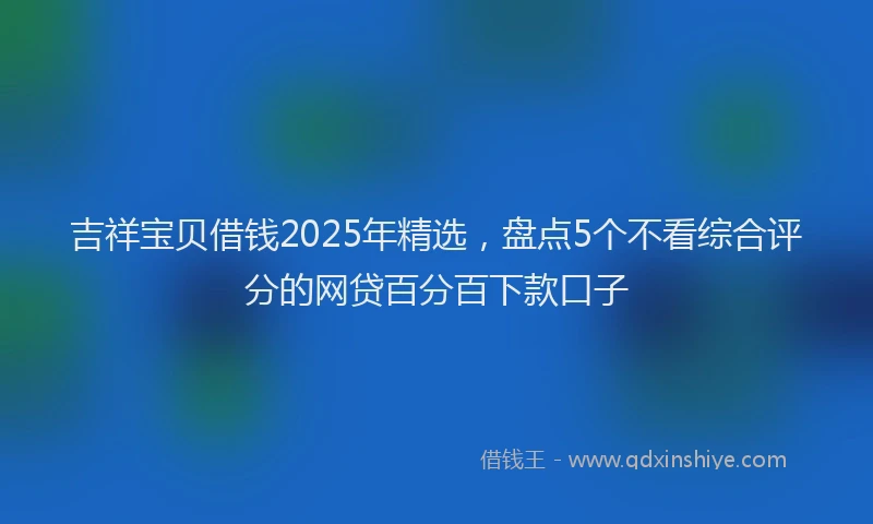 吉祥宝贝借钱2025年精选，盘点5个不看综合评分的网贷百分百下款口子