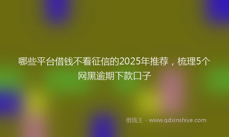 哪些平台借钱不看征信的2025年推荐，梳理5个网黑逾期下款口子