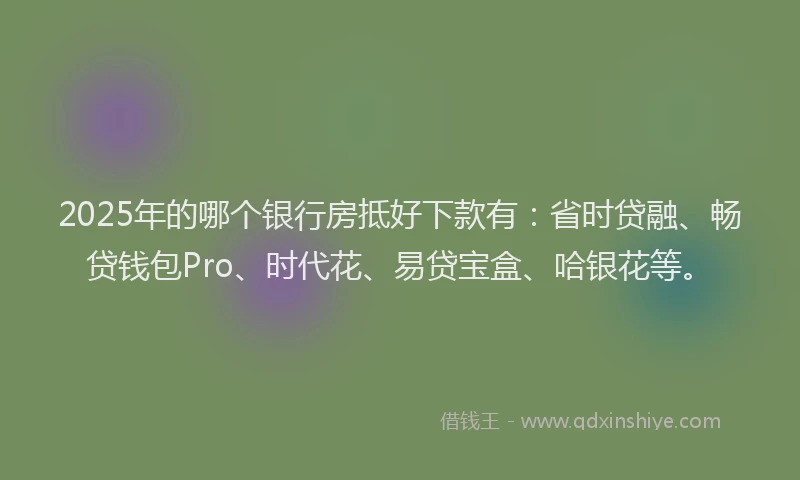 2025年的哪个银行房抵好下款有：省时贷融、畅贷钱包Pro、时代花、易贷宝盒、哈银花等。