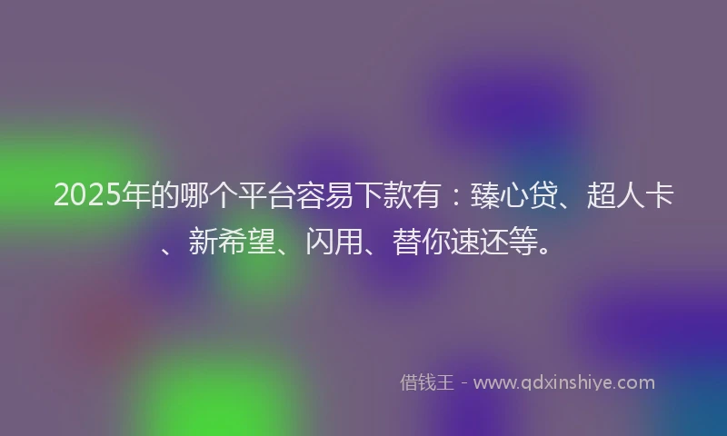 2025年的哪个平台容易下款有：臻心贷、超人卡、新希望、闪用、替你速还等。