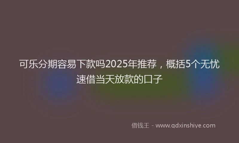 可乐分期容易下款吗2025年推荐，概括5个无忧速借当天放款的口子