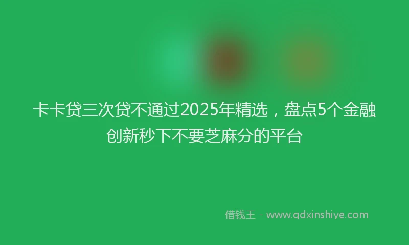 卡卡贷三次贷不通过2025年精选，盘点5个金融创新秒下不要芝麻分的平台