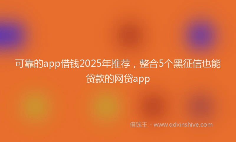 可靠的app借钱2025年推荐，整合5个黑征信也能贷款的网贷app