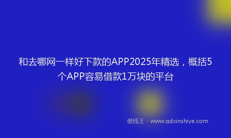 和去哪网一样好下款的APP2025年精选，概括5个APP容易借款1万块的平台
