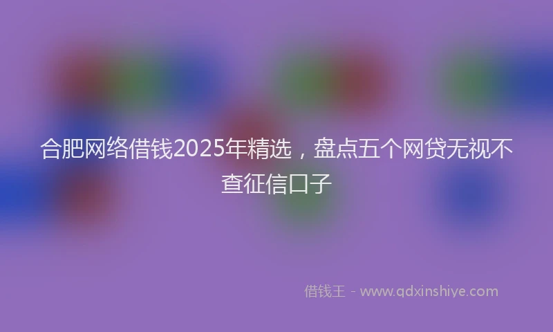 合肥网络借钱2025年精选，盘点五个网贷无视不查征信口子