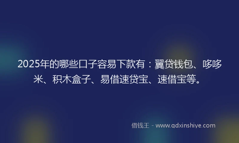 2025年的哪些口子容易下款有：翼贷钱包、哆哆米、积木盒子、易借速贷宝、速借宝等。