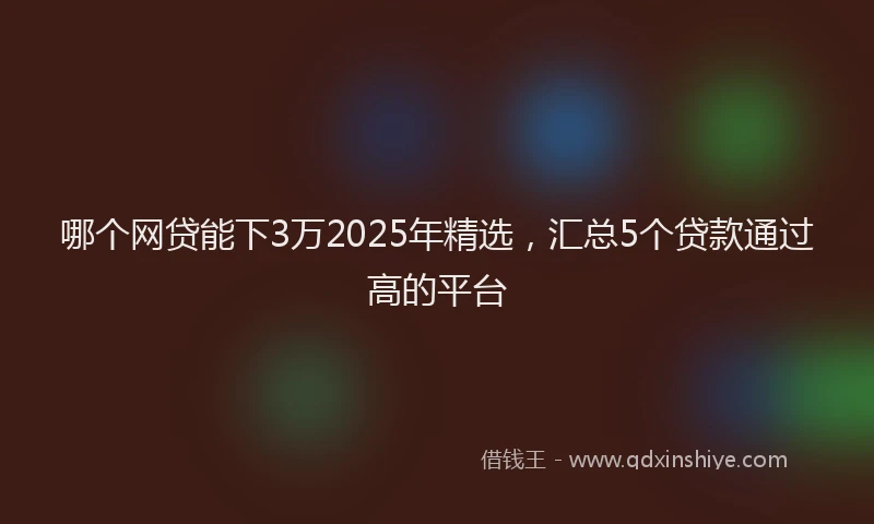 哪个网贷能下3万2025年精选，汇总5个贷款通过高的平台