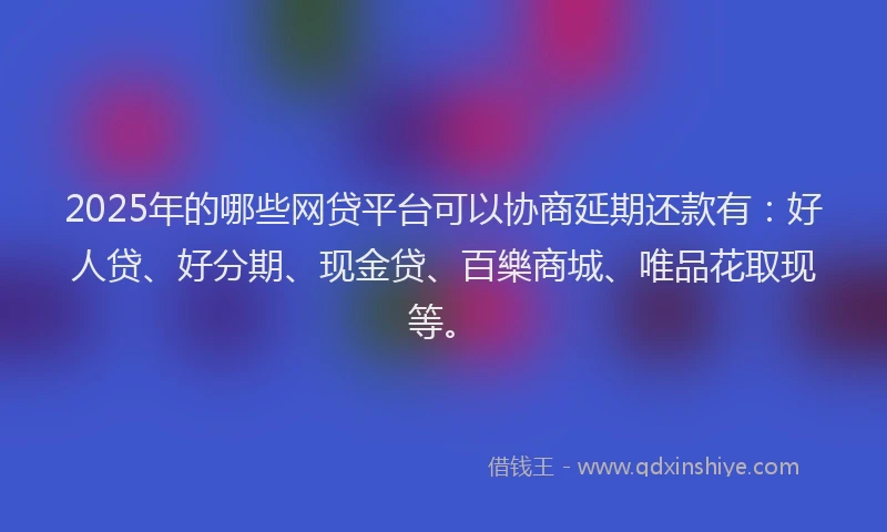 2025年的哪些网贷平台可以协商延期还款有：好人贷、好分期、现金贷、百樂商城、唯品花取现等。