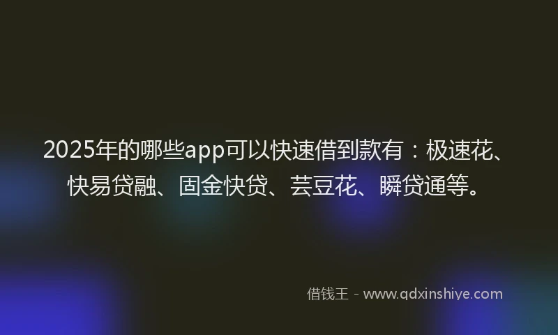 2025年的哪些app可以快速借到款有：极速花、快易贷融、固金快贷、芸豆花、瞬贷通等。
