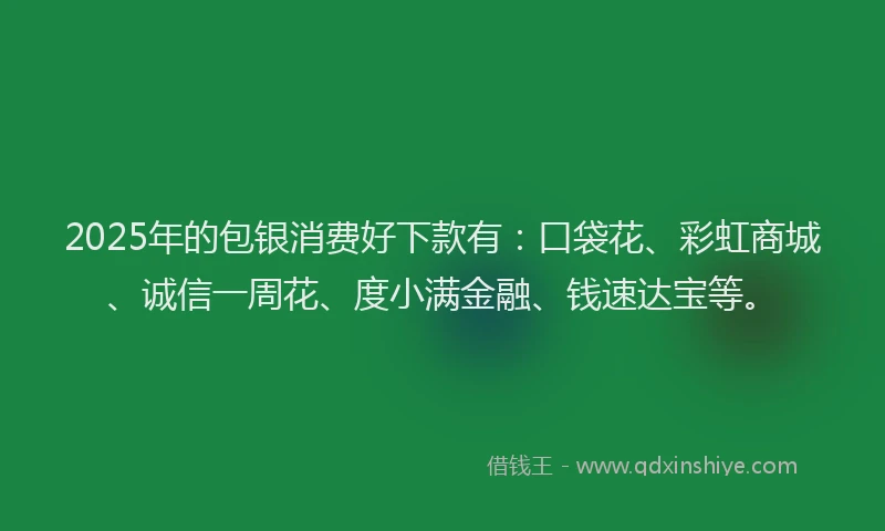 2025年的包银消费好下款有：口袋花、彩虹商城、诚信一周花、度小满金融、钱速达宝等。