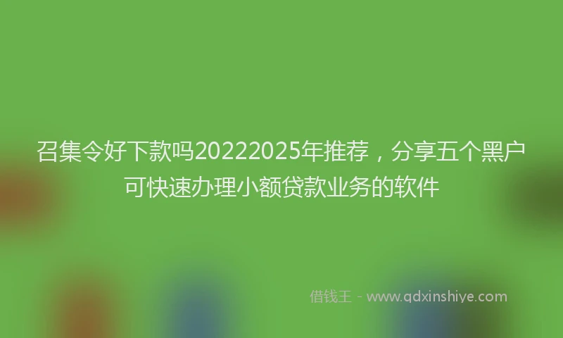 召集令好下款吗20222025年推荐，分享五个黑户可快速办理小额贷款业务的软件
