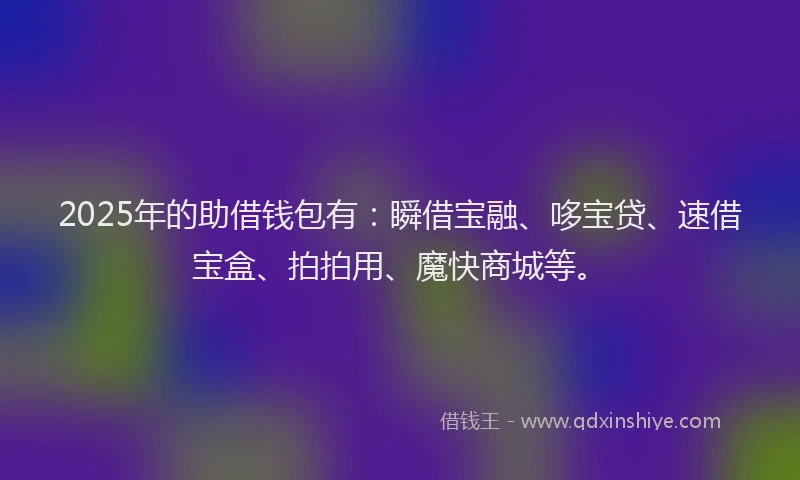 2025年的助借钱包有：瞬借宝融、哆宝贷、速借宝盒、拍拍用、魔快商城等。
