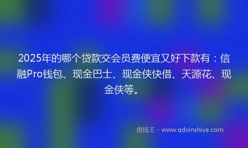 2025年的哪个贷款交会员费便宜又好下款有：信融Pro钱包、现金巴士、现金侠快借、天源花、现金侠等。