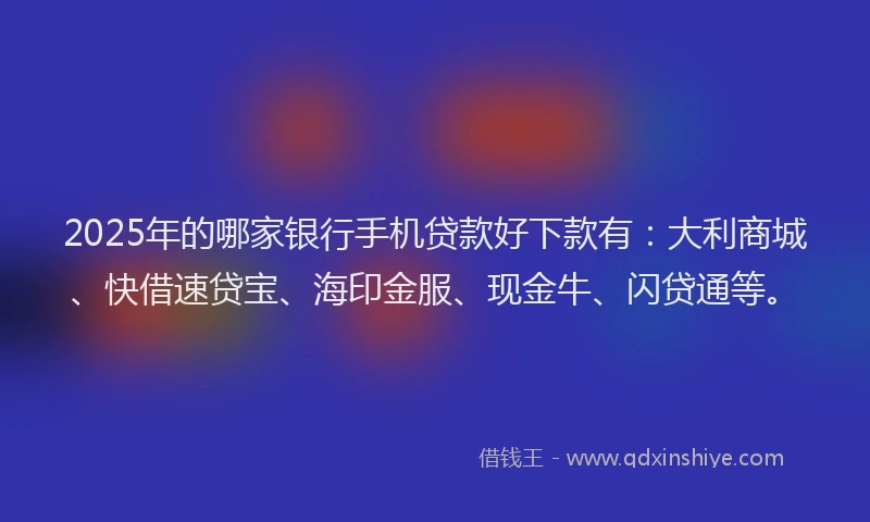 2025年的哪家银行手机贷款好下款有：大利商城、快借速贷宝、海印金服、现金牛、闪贷通等。