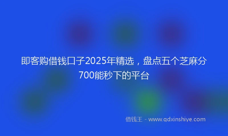 即客购借钱口子2025年精选，盘点五个芝麻分700能秒下的平台