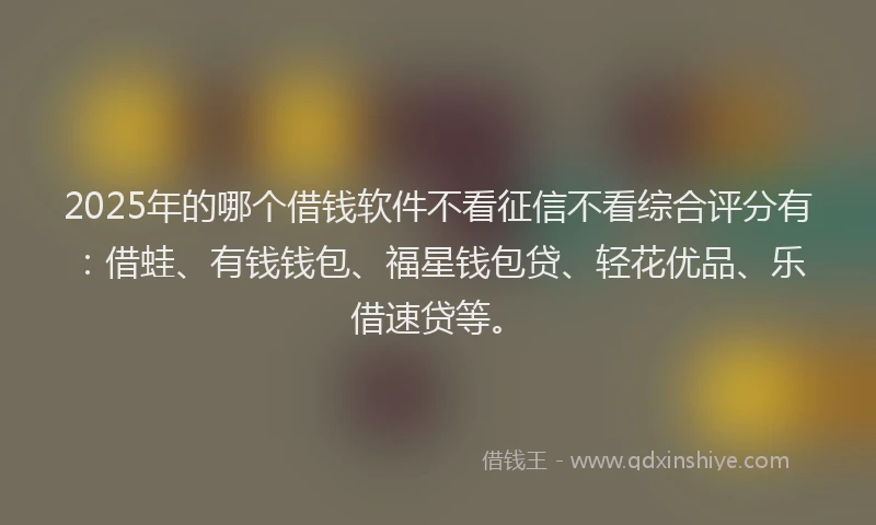 2025年的哪个借钱软件不看征信不看综合评分有：借蛙、有钱钱包、福星钱包贷、轻花优品、乐借速贷等。