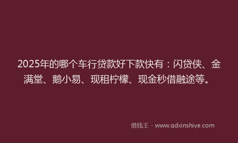 2025年的哪个车行贷款好下款快有：闪贷侠、金满堂、鹅小易、现租柠檬、现金秒借融途等。