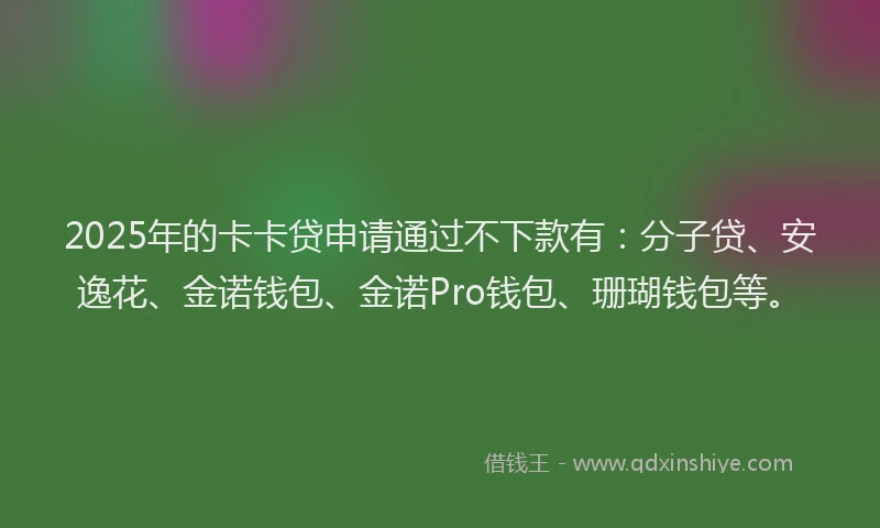 2025年的卡卡贷申请通过不下款有：分子贷、安逸花、金诺钱包、金诺Pro钱包、珊瑚钱包等。