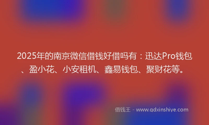 2025年的南京微信借钱好借吗有：迅达Pro钱包、盈小花、小安租机、鑫易钱包、聚财花等。