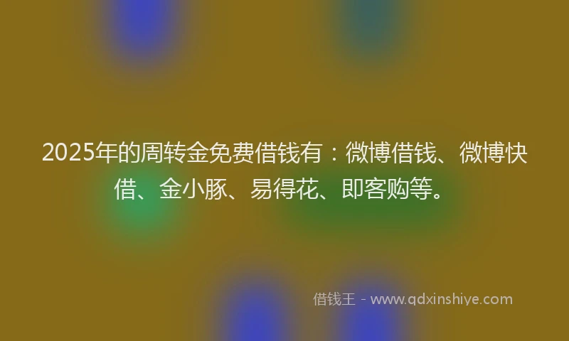 2025年的周转金免费借钱有：微博借钱、微博快借、金小豚、易得花、即客购等。