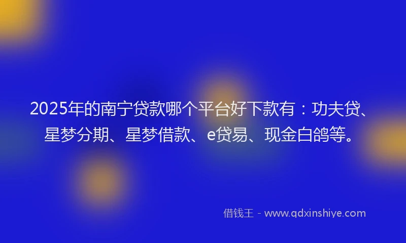 2025年的南宁贷款哪个平台好下款有：功夫贷、星梦分期、星梦借款、e贷易、现金白鸽等。
