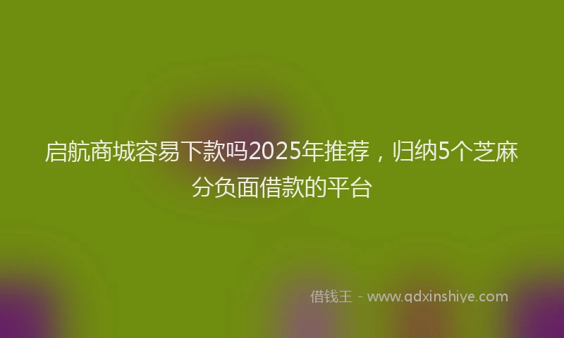 启航商城容易下款吗2025年推荐，归纳5个芝麻分负面借款的平台