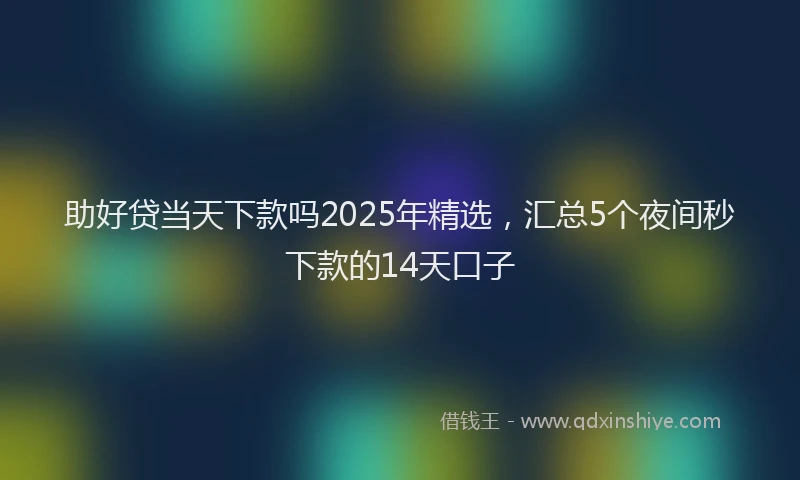 助好贷当天下款吗2025年精选，汇总5个夜间秒下款的14天口子