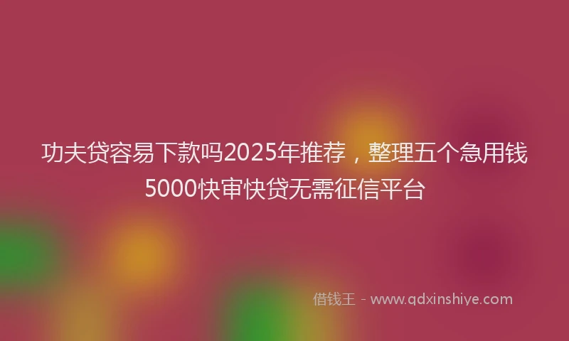 功夫贷容易下款吗2025年推荐，整理五个急用钱5000快审快贷无需征信平台
