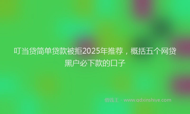 叮当贷简单贷款被拒2025年推荐，概括五个网贷黑户必下款的口子