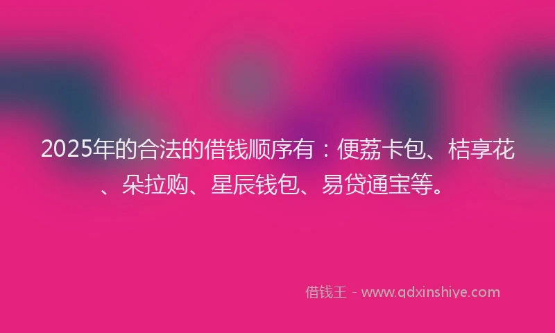 2025年的合法的借钱顺序有：便荔卡包、桔享花、朵拉购、星辰钱包、易贷通宝等。
