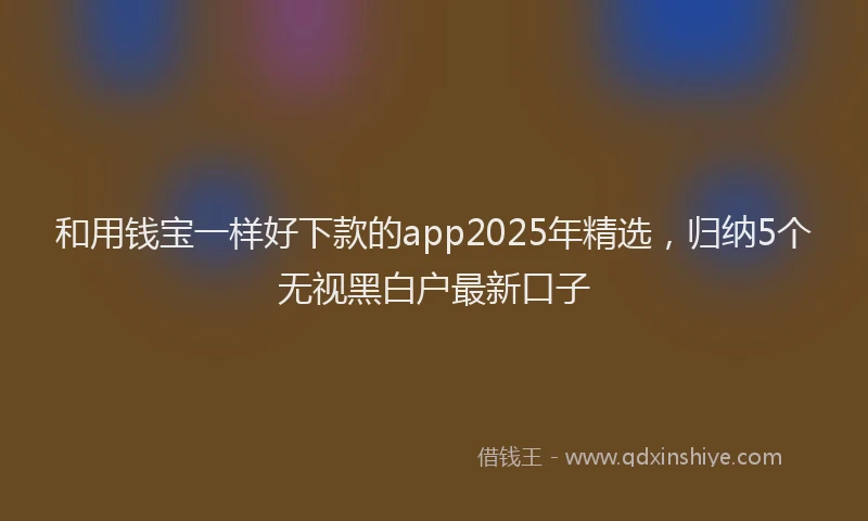 和用钱宝一样好下款的app2025年精选，归纳5个无视黑白户最新口子