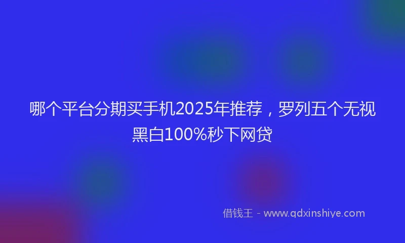 哪个平台分期买手机2025年推荐，罗列五个无视黑白100%秒下网贷