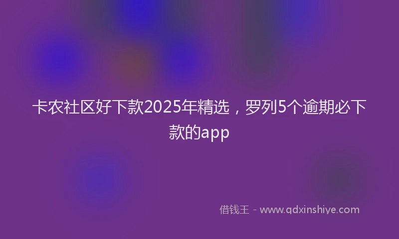 卡农社区好下款2025年精选，罗列5个逾期必下款的app