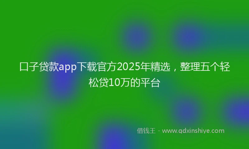 口子贷款app下载官方2025年精选，整理五个轻松贷10万的平台