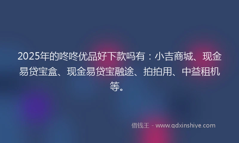 2025年的咚咚优品好下款吗有：小吉商城、现金易贷宝盒、现金易贷宝融途、拍拍用、中益租机等。