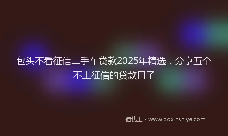 包头不看征信二手车贷款2025年精选，分享五个不上征信的贷款口子