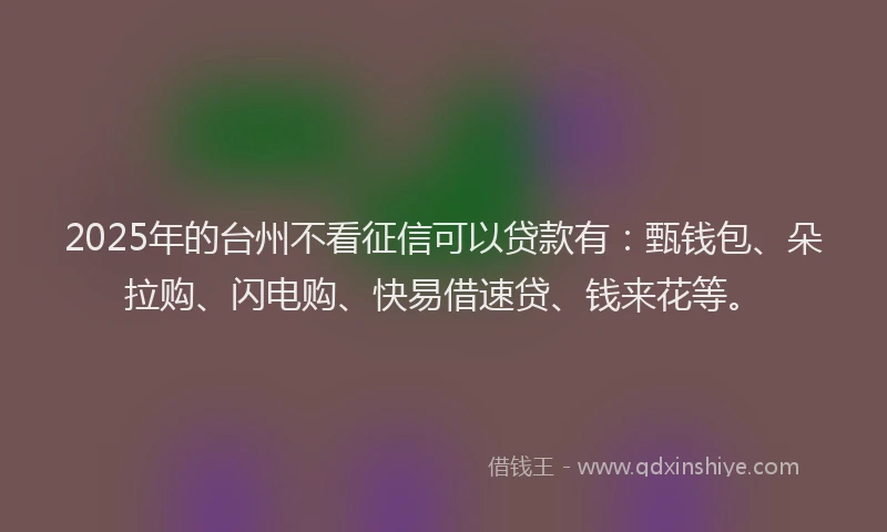 2025年的台州不看征信可以贷款有：甄钱包、朵拉购、闪电购、快易借速贷、钱来花等。