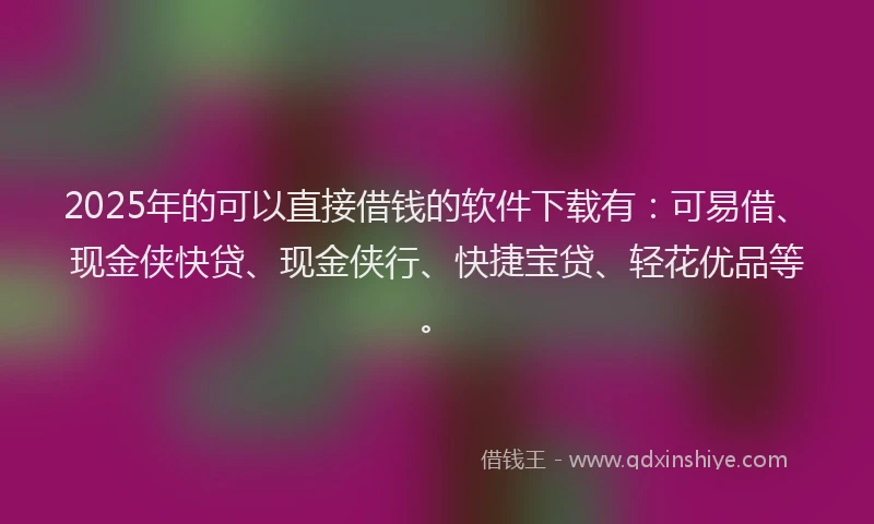 2025年的可以直接借钱的软件下载有：可易借、现金侠快贷、现金侠行、快捷宝贷、轻花优品等。