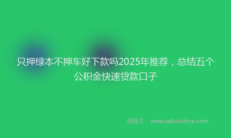 只押绿本不押车好下款吗2025年推荐，总结五个公积金快速贷款口子