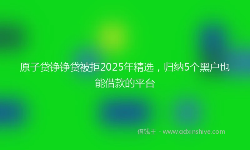 原子贷铮铮贷被拒2025年精选，归纳5个黑户也能借款的平台